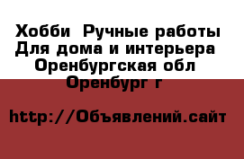 Хобби. Ручные работы Для дома и интерьера. Оренбургская обл.,Оренбург г.